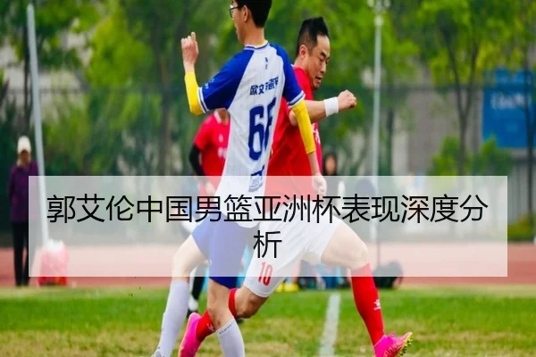 郭艾伦中国男篮亚洲杯表现深度分析